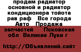 продам радиатор основной и радиатор кондиционера тойота рав раф - Все города Авто » Продажа запчастей   . Псковская обл.,Великие Луки г.